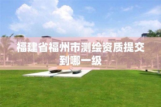 福建省福州市测绘资质提交到哪一级