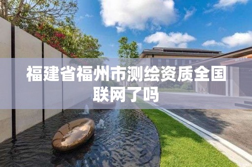 福建省福州市测绘资质全国联网了吗