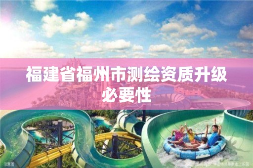 福建省福州市测绘资质升级必要性