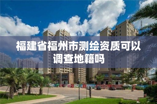 福建省福州市测绘资质可以调查地籍吗