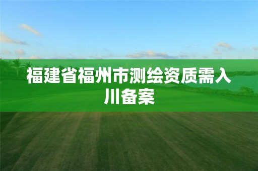 福建省福州市测绘资质需入川备案