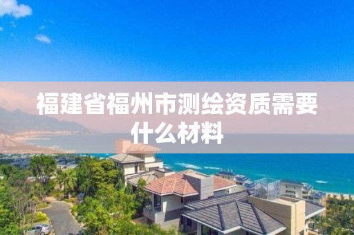 福建省福州市测绘资质需要什么材料