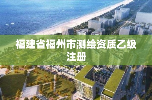 福建省福州市测绘资质乙级注册