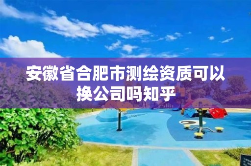 安徽省合肥市测绘资质可以换公司吗知乎