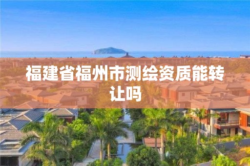 福建省福州市测绘资质能转让吗