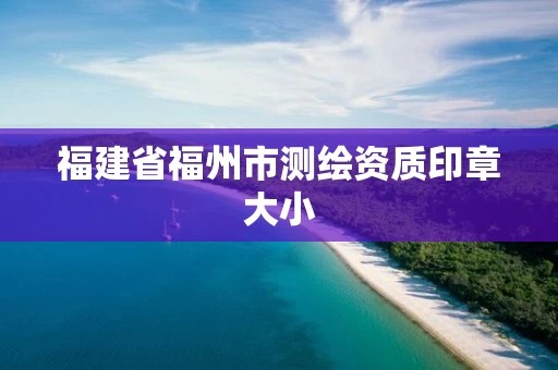 福建省福州市测绘资质印章大小 福建省福州市测绘资质印章大小