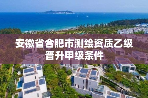 安徽省合肥市测绘资质乙级晋升甲级条件