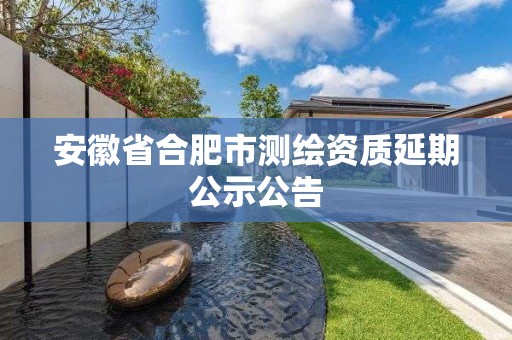 安徽省合肥市测绘资质延期公示公告