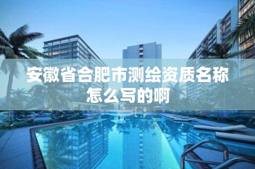 安徽省合肥市测绘资质名称怎么写的啊