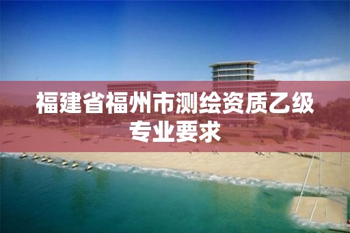 福建省福州市测绘资质乙级专业要求