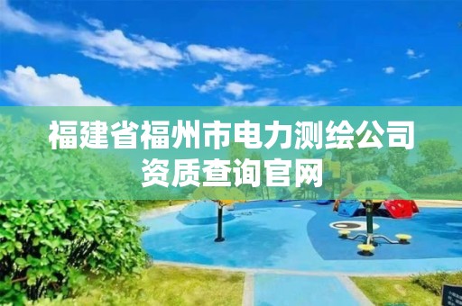 福建省福州市电力测绘公司资质查询官网