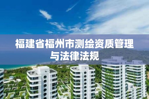 福建省福州市测绘资质管理与法律法规