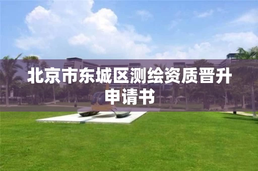 北京市东城区测绘资质晋升申请书 北京市东城区测绘资质晋升申请书