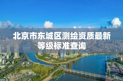 北京市东城区测绘资质最新等级标准查询