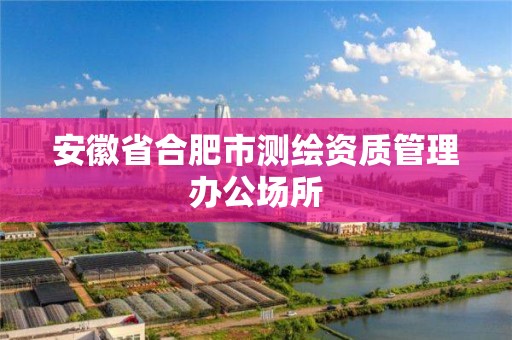 安徽省合肥市测绘资质管理办公场所