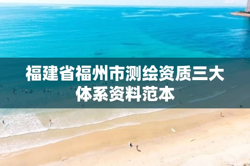 福建省福州市测绘资质三大体系资料范本 福建省福州市测绘资质三大体系资料范本