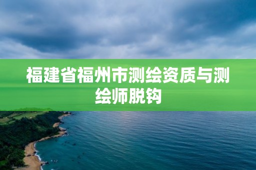 福建省福州市测绘资质与测绘师脱钩