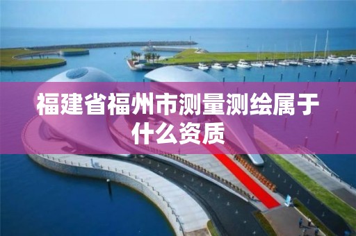 福建省福州市测量测绘属于什么资质