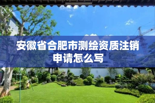 安徽省合肥市测绘资质注销申请怎么写 安徽省合肥市测绘资质注销申请怎么写