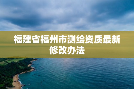 福建省福州市测绘资质最新修改办法