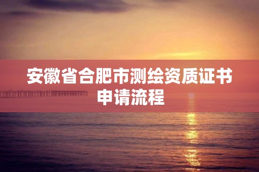 安徽省合肥市测绘资质证书申请流程