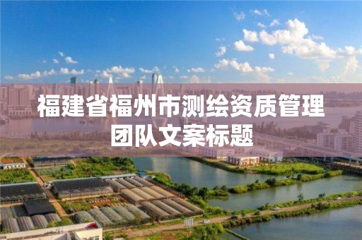 福建省福州市测绘资质管理团队文案标题