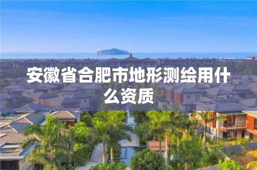 安徽省合肥市地形测绘用什么资质