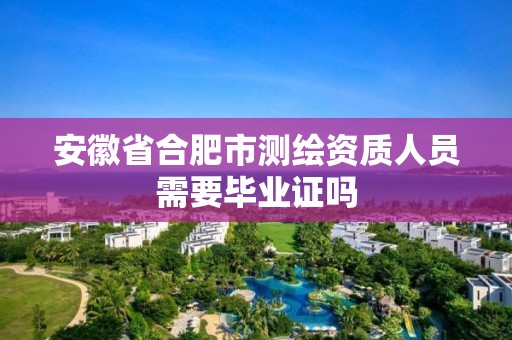 安徽省合肥市测绘资质人员需要毕业证吗