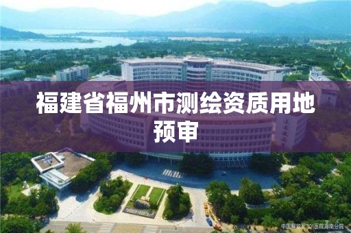 福建省福州市测绘资质用地预审