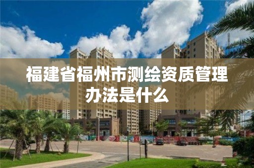 福建省福州市测绘资质管理办法是什么