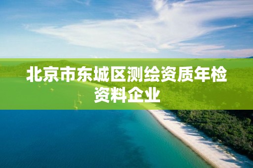 北京市东城区测绘资质年检资料企业