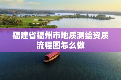 福建省福州市地质测绘资质流程图怎么做