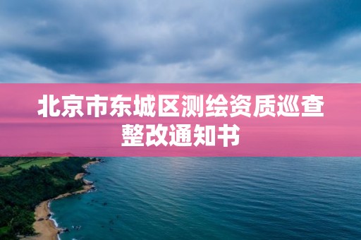 北京市东城区测绘资质巡查整改通知书