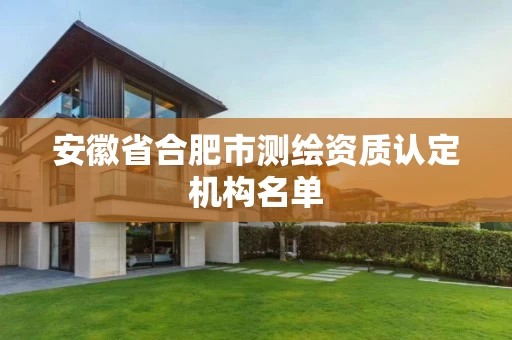 安徽省合肥市测绘资质认定机构名单 安徽省合肥市测绘资质认定机构名单