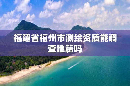 福建省福州市测绘资质能调查地籍吗