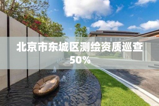 北京市东城区测绘资质巡查50%