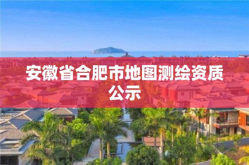 安徽省合肥市地图测绘资质公示