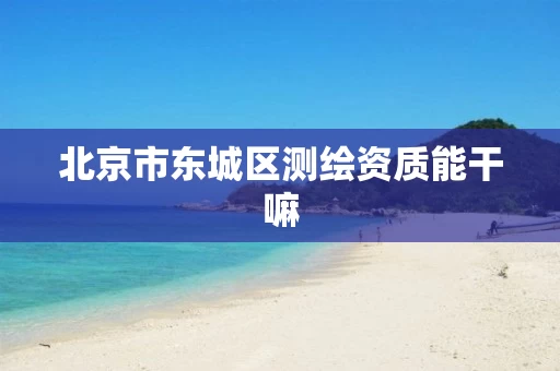 北京市东城区测绘资质能干嘛 北京市东城区测绘资质能干嘛
