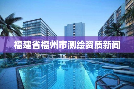 福建省福州市测绘资质新闻