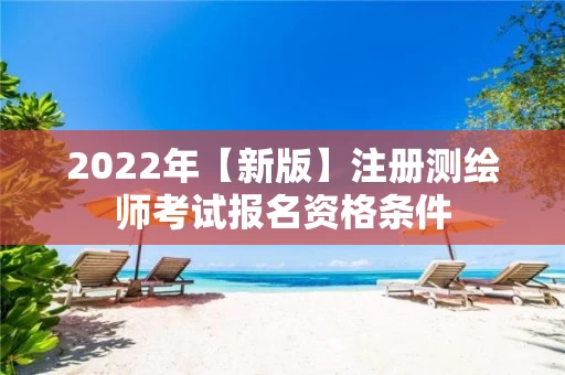 2022年【新版】注册测绘师考试报名资格条件 2022年【新版】注册测绘师考试报名资格条件