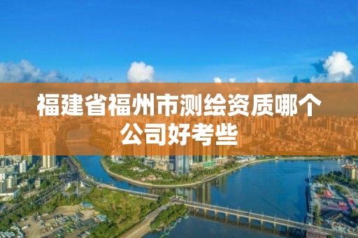 福建省福州市测绘资质哪个公司好考些