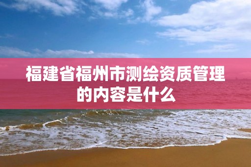 福建省福州市测绘资质管理的内容是什么