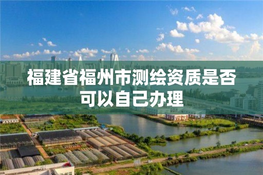 福建省福州市测绘资质是否可以自己办理