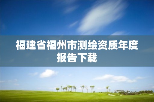 福建省福州市测绘资质年度报告下载