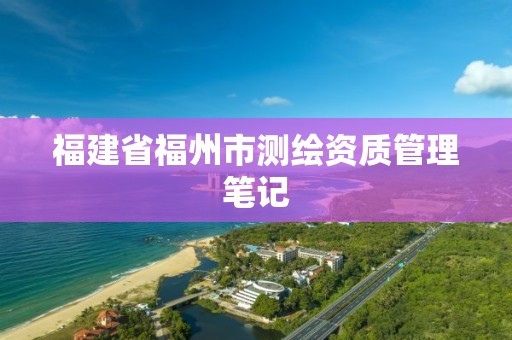 福建省福州市测绘资质管理笔记