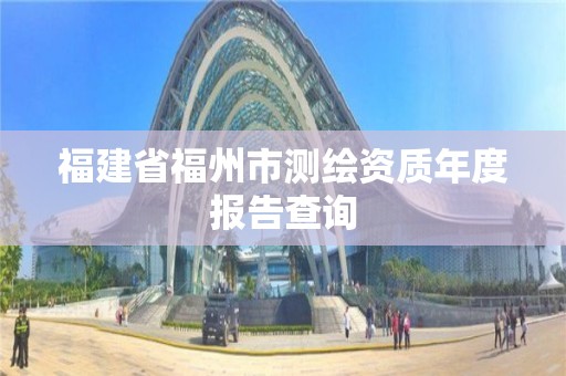 福建省福州市测绘资质年度报告查询