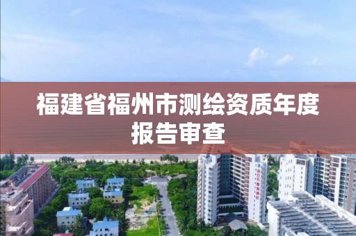 福建省福州市测绘资质年度报告审查