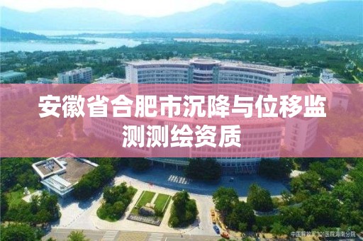 安徽省合肥市沉降与位移监测测绘资质