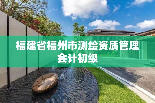 福建省福州市测绘资质管理会计初级