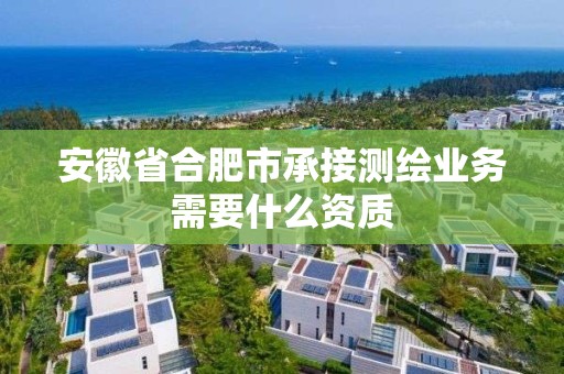 安徽省合肥市承接测绘业务需要什么资质